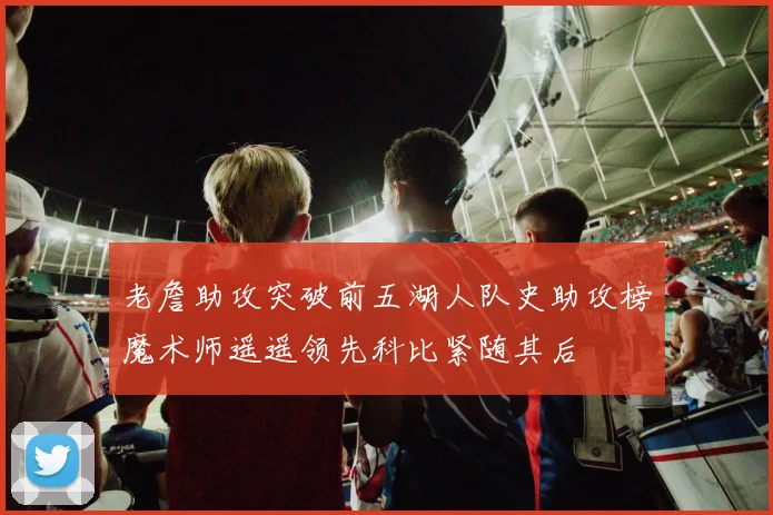 老詹助攻突破前五湖人队史助攻榜魔术师遥遥领先科比紧随其后