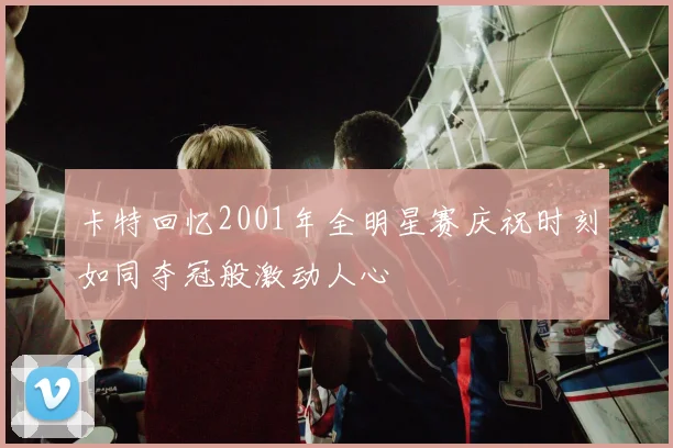 卡特回忆2001年全明星赛庆祝时刻如同夺冠般激动人心