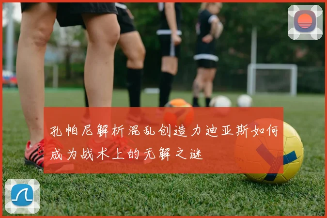 孔帕尼解析混乱创造力迪亚斯如何成为战术上的无解之谜