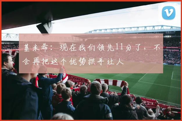 基米希：现在我们领先11分了，不会再把这个优势拱手让人