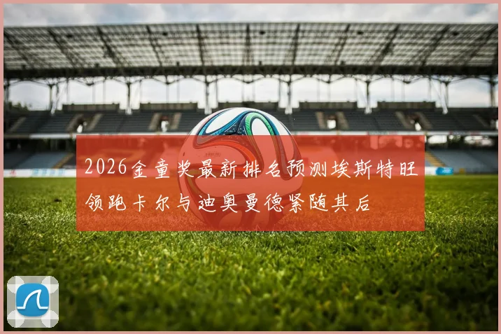 2026金童奖最新排名预测埃斯特旺领跑卡尔与迪奥曼德紧随其后