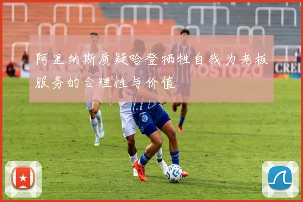 阿里纳斯质疑哈登牺牲自我为老板服务的合理性与价值