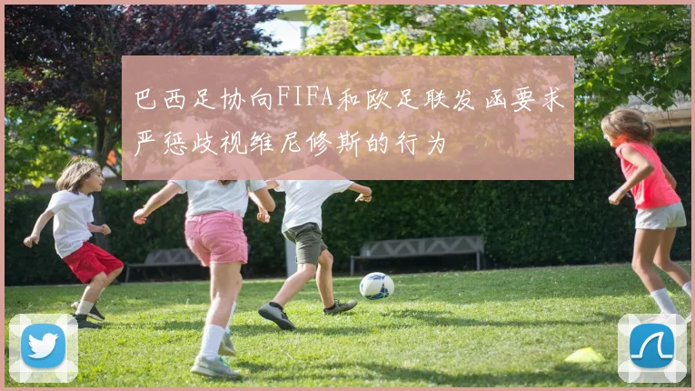 巴西足协向FIFA和欧足联发函要求严惩歧视维尼修斯的行为
