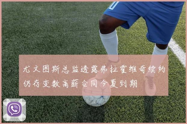 尤文图斯总监透露弗拉霍维奇续约仍存变数高薪合同今夏到期