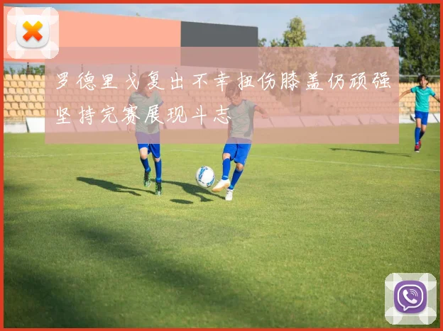 罗德里戈复出不幸扭伤膝盖仍顽强坚持完赛展现斗志