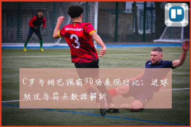C罗与姆巴佩前90场表现对比：进球助攻与罚点数据解析