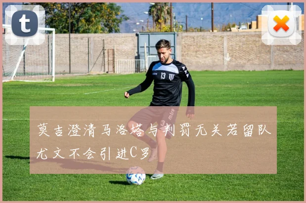 莫吉澄清马洛塔与判罚无关若留队尤文不会引进C罗