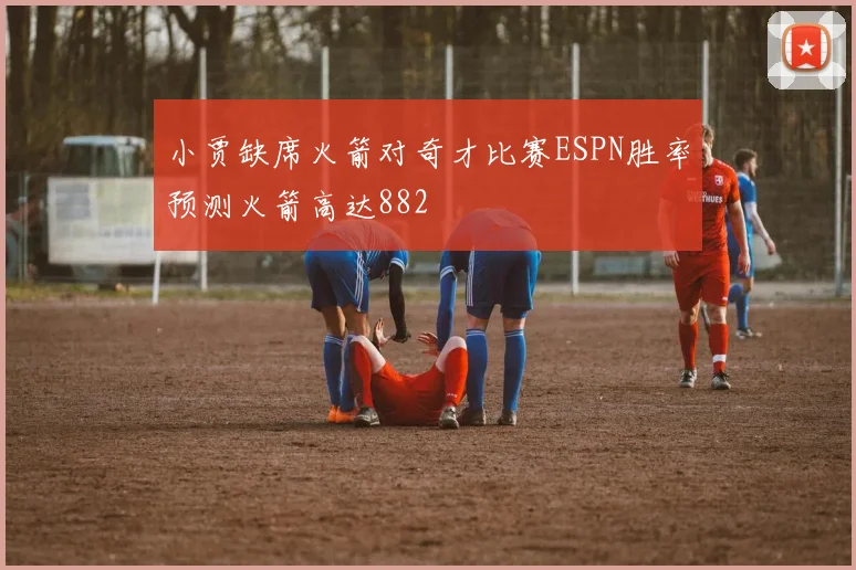 小贾缺席火箭对奇才比赛ESPN胜率预测火箭高达882