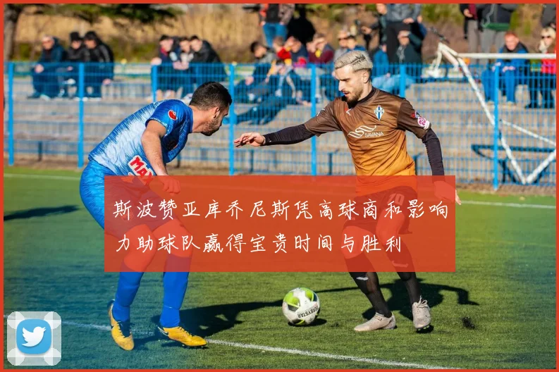 斯波赞亚库乔尼斯凭高球商和影响力助球队赢得宝贵时间与胜利