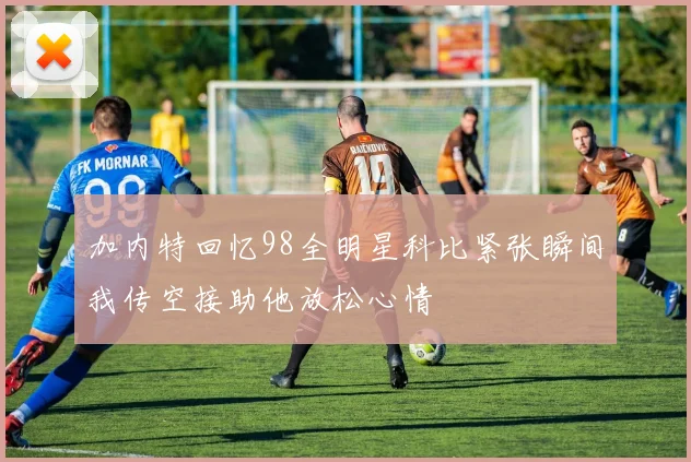 加内特回忆98全明星科比紧张瞬间我传空接助他放松心情