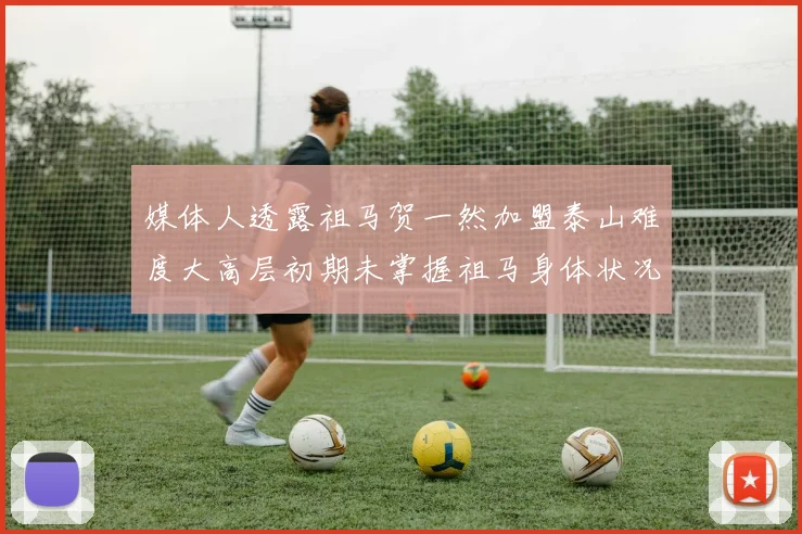 媒体人透露祖马贺一然加盟泰山难度大高层初期未掌握祖马身体状况
