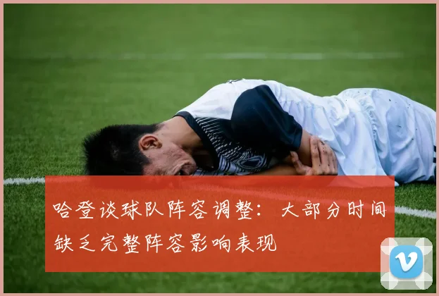 哈登谈球队阵容调整：大部分时间缺乏完整阵容影响表现