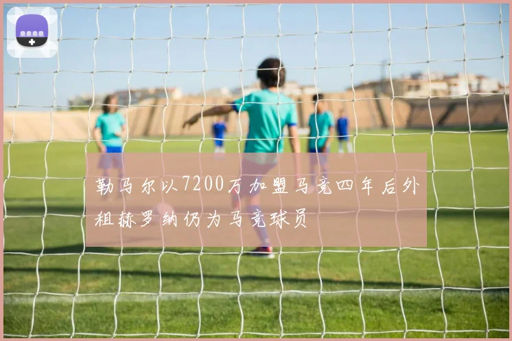 勒马尔以7200万加盟马竞四年后外租赫罗纳仍为马竞球员