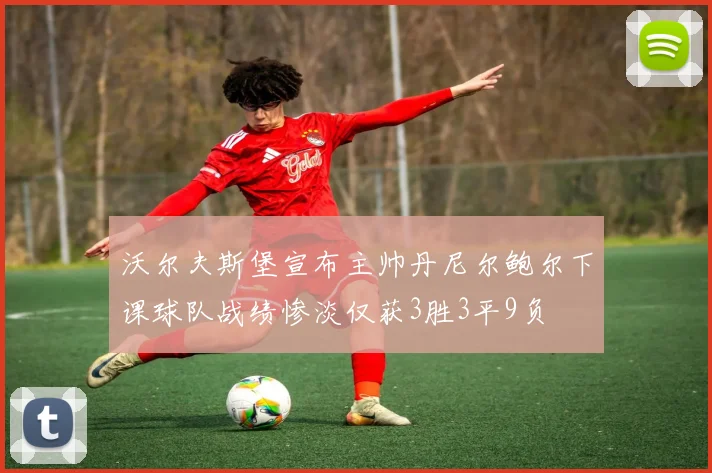 沃尔夫斯堡宣布主帅丹尼尔鲍尔下课球队战绩惨淡仅获3胜3平9负