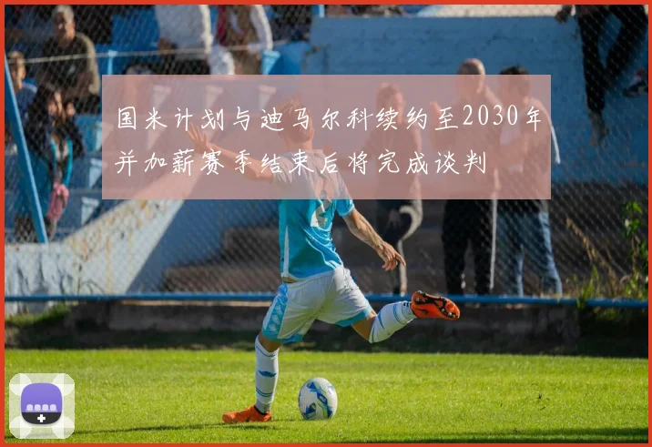 国米计划与迪马尔科续约至2030年并加薪赛季结束后将完成谈判