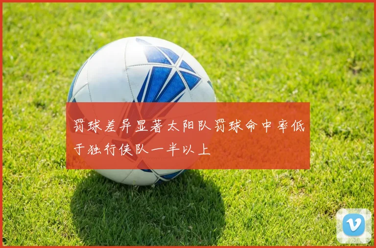 罚球差异显著太阳队罚球命中率低于独行侠队一半以上