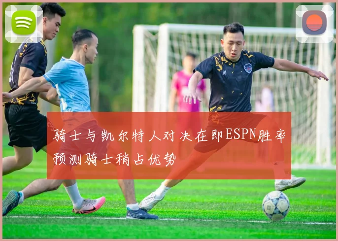 骑士与凯尔特人对决在即ESPN胜率预测骑士稍占优势