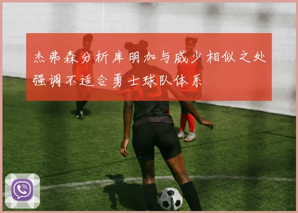杰弗森分析库明加与威少相似之处强调不适合勇士球队体系