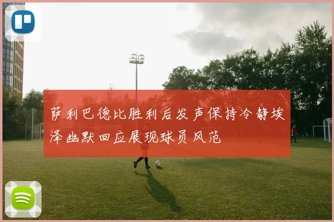 萨利巴德比胜利后发声保持冷静埃泽幽默回应展现球员风范