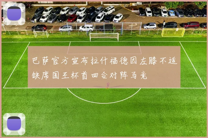 巴萨官方宣布拉什福德因左膝不适缺席国王杯首回合对阵马竞