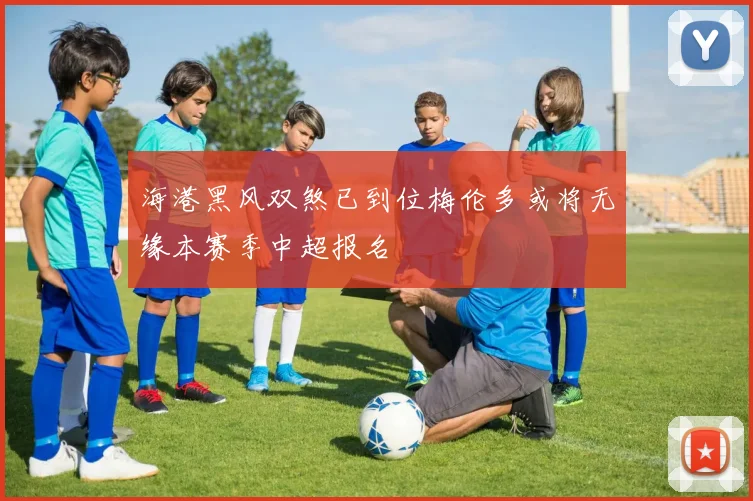 海港黑风双煞已到位梅伦多或将无缘本赛季中超报名