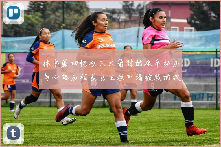 林书豪回忆初入火箭时的艰辛经历与心路历程差点主动申请被裁的故事
