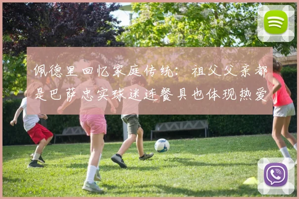 佩德里回忆家庭传统：祖父父亲都是巴萨忠实球迷连餐具也体现热爱