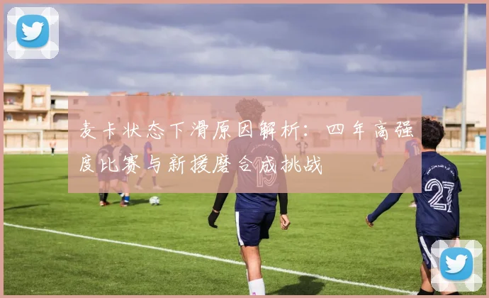 麦卡状态下滑原因解析：四年高强度比赛与新援磨合成挑战