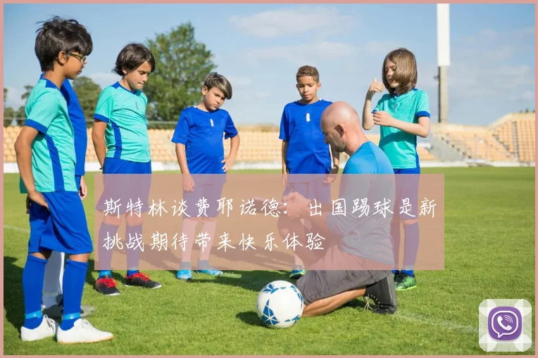 斯特林谈费耶诺德：出国踢球是新挑战期待带来快乐体验