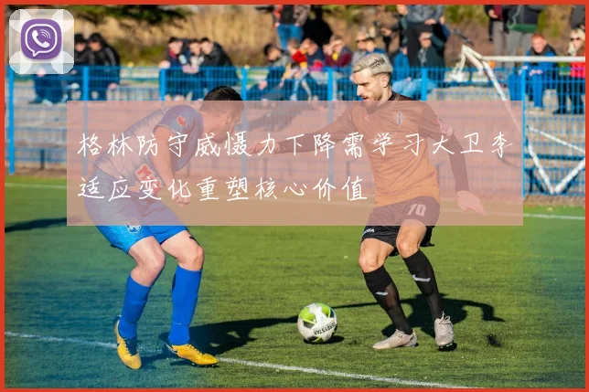 格林防守威慑力下降需学习大卫李适应变化重塑核心价值