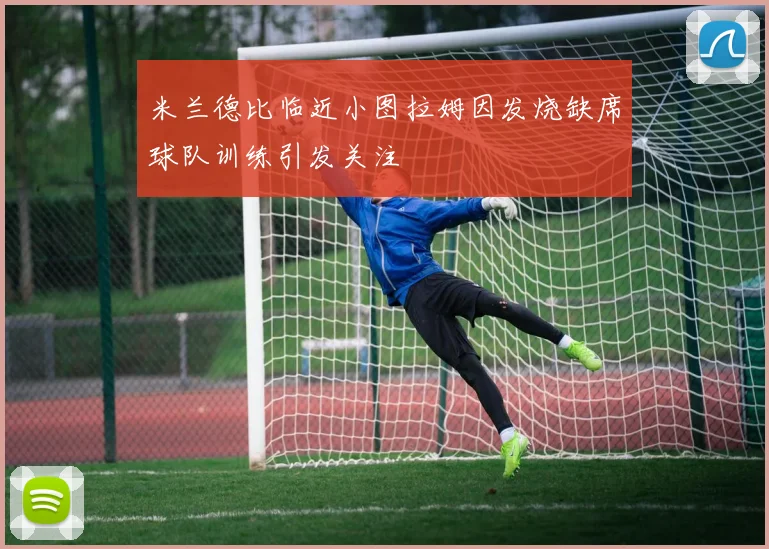 米兰德比临近小图拉姆因发烧缺席球队训练引发关注